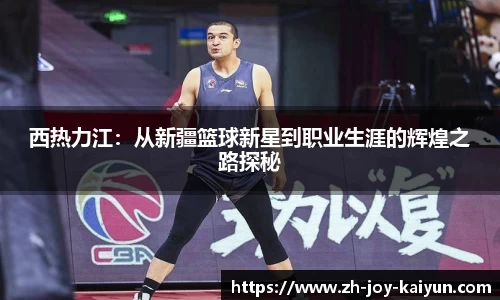 西热力江：从新疆篮球新星到职业生涯的辉煌之路探秘