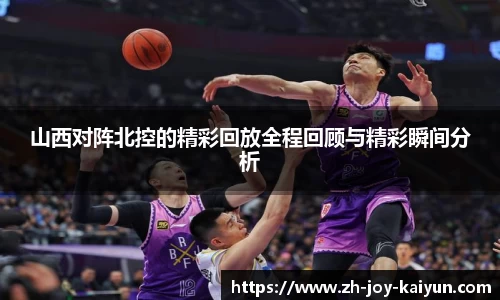 山西对阵北控的精彩回放全程回顾与精彩瞬间分析