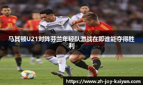 马其顿U21对阵芬兰年轻队激战在即谁能夺得胜利