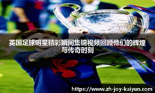 英国足球明星精彩瞬间集锦视频回顾他们的辉煌与传奇时刻
