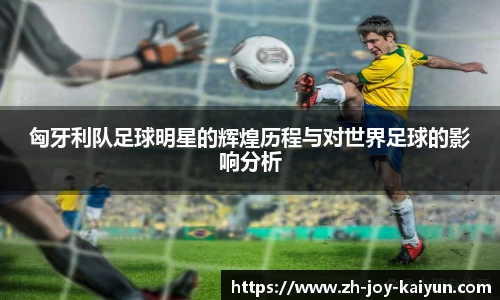 匈牙利队足球明星的辉煌历程与对世界足球的影响分析