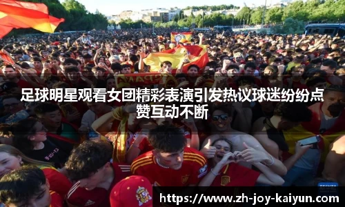 足球明星观看女团精彩表演引发热议球迷纷纷点赞互动不断